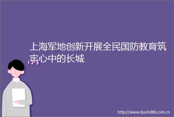 上海军地创新开展全民国防教育筑牢心中的长城