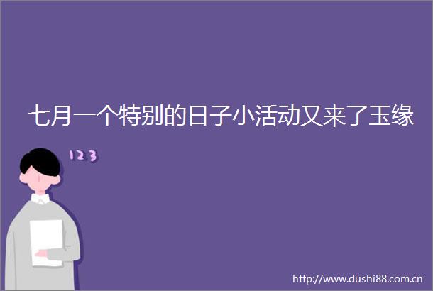 七月一个特别的日子小活动又来了玉缘