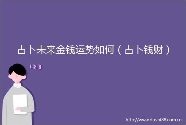 占卜未来金钱运势如何（占卜钱财）