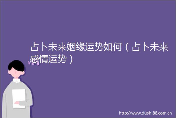 占卜未来姻缘运势如何（占卜未来感情运势）