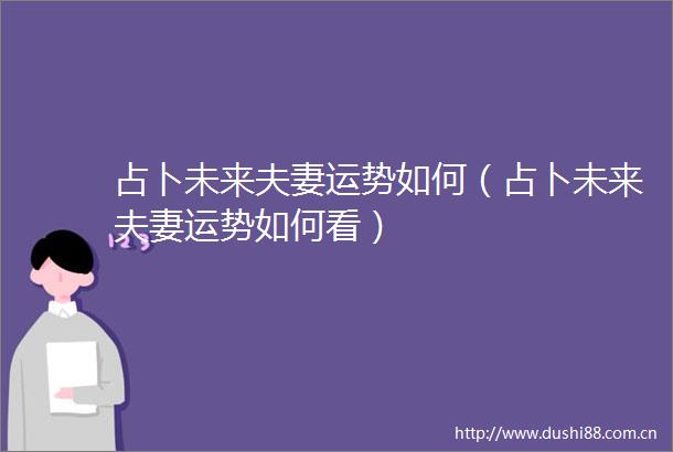 占卜未来夫妻运势如何（占卜未来夫妻运势如何看）