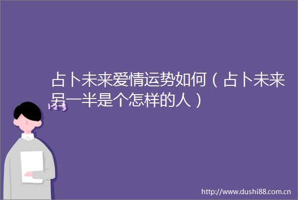 占卜未来爱情运势如何（占卜未来另一半是个怎样的人）