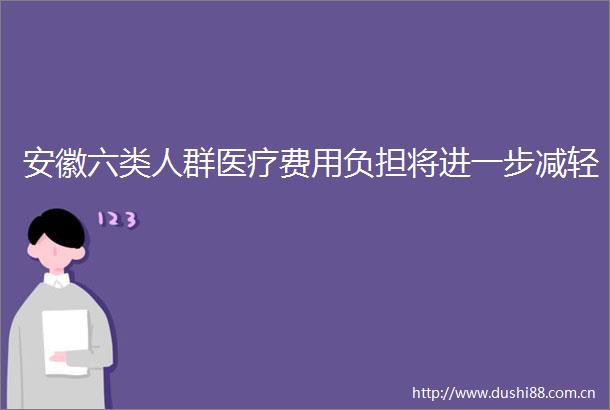 安徽六类人群医疗费用负担将进一步减轻