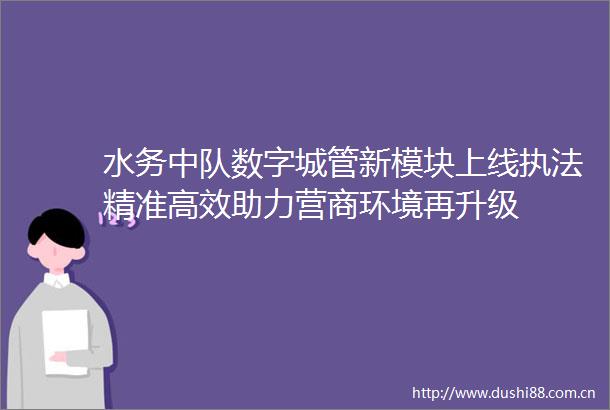 水务中队数字新模块上线精准高效助力营商环境再升级