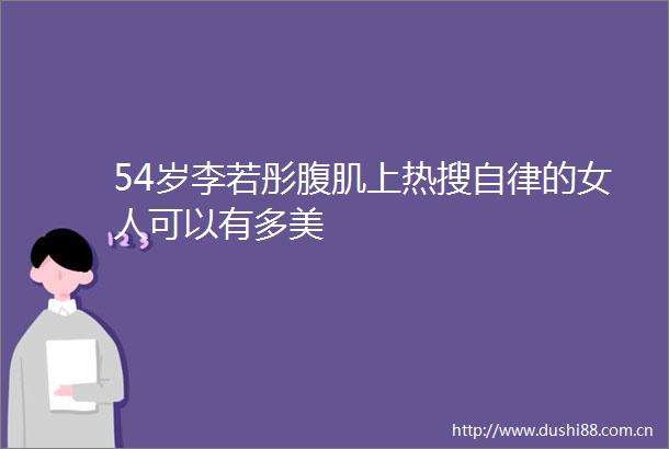 54岁李若彤腹肌上热搜自律的女人可以有多美