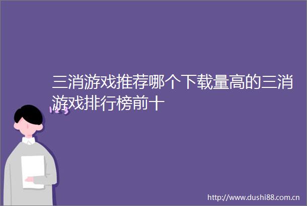 三消游戏推荐哪个下载量高的三消游戏排行榜前十