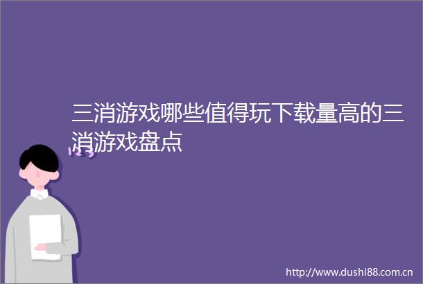 三消游戏哪些值得玩下载量高的三消游戏盘点