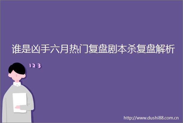 谁是凶手六月热门复盘剧本杀复盘解析