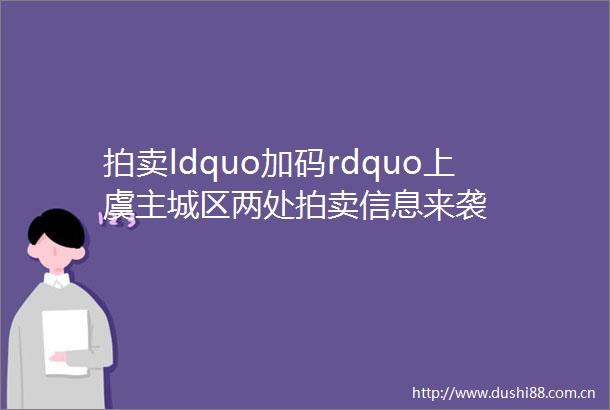 拍卖ldquo加码rdquo上虞主城区两处拍卖信息来袭