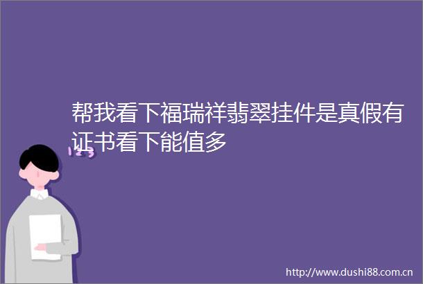 帮我看下福瑞祥翡翠挂件是真假有证书看下能值多