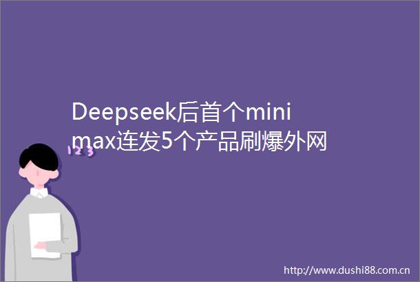 Deepseek后首个minimax连发5个产品刷爆外网