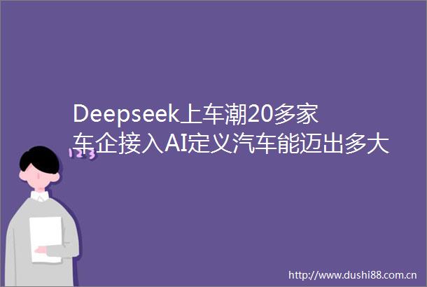 Deepseek上车潮20多家车企接入AI定义汽车能迈出多大一步