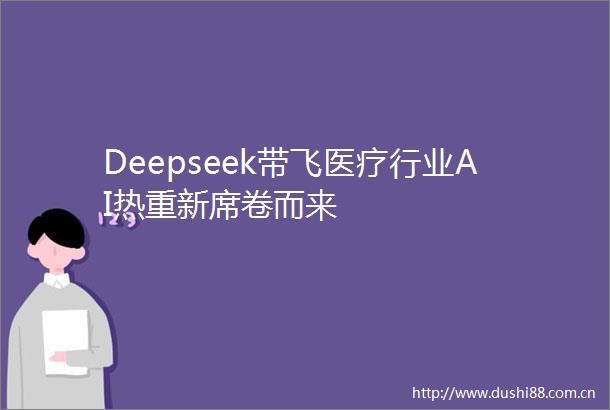 Deepseek带飞医疗行业AI热重新席卷而来