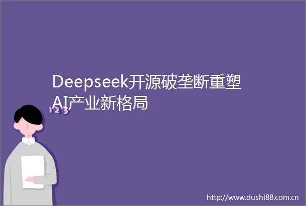 Deepseek开源破垄断重塑AI产业新格局