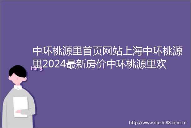 中环桃源里首页网站上海中环桃源里2024最新房价中环桃源里欢迎您