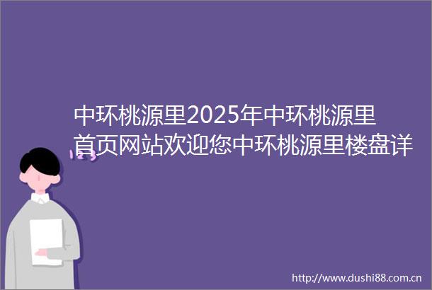 中环桃源里2025年中环桃源里首页网站欢迎您中环桃源里楼盘详情户型配套