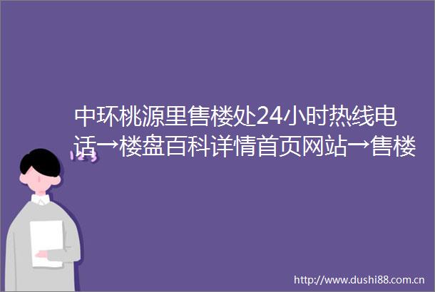 中环桃源里售楼处24小时热线电话→楼盘百科详情首页网站→售楼中心欢迎您