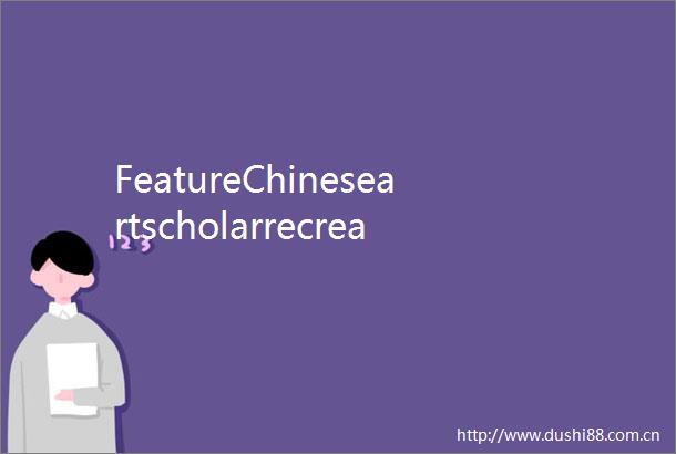 FeatureChineseartscholarrecreatesliteraryclassicswithbrushstrokes