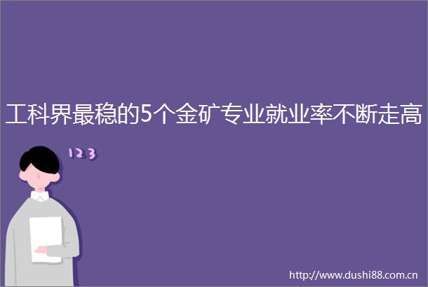 工科界最稳的5个金矿专业就业率不断走高