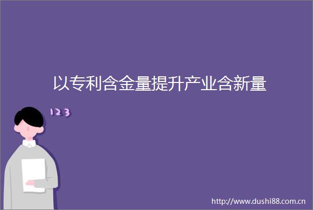 以专利含金量提升产业含新量