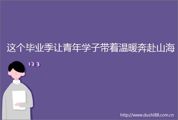 这个毕业季让青年学子带着温暖奔赴山海