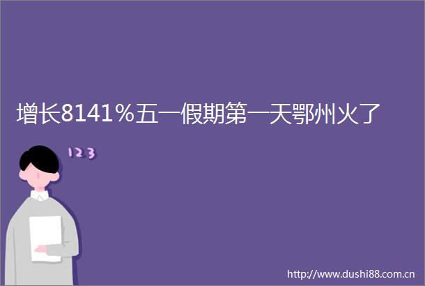 增长8141％五一假期第一天鄂州火了