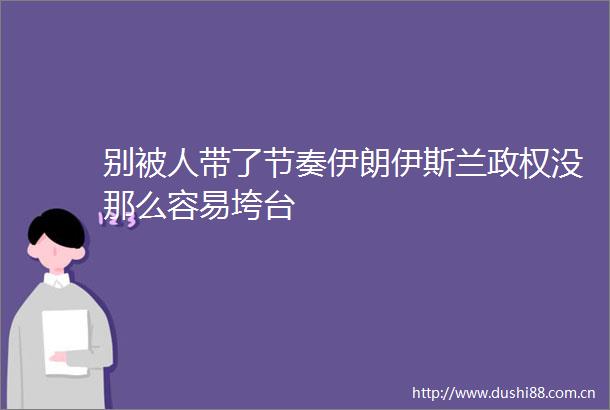 别被人带了节奏伊朗伊斯兰没那么容易垮台