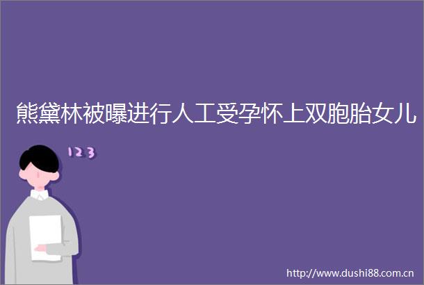 熊黛林被曝进行人工受孕怀上双胞胎女儿