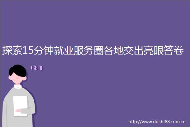 探索15分钟就业服务圈各地交出亮眼答卷