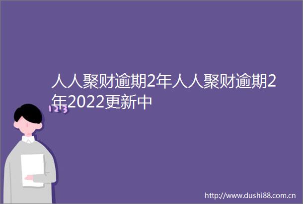 人人聚财逾期2年人人聚财逾期2年2022更新中