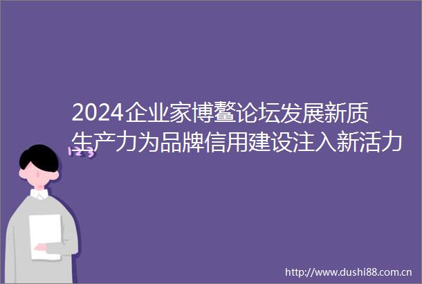 2024企业家博鳌论坛发展新质生产力为品牌信用建设注入新活力