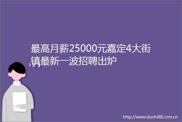 最高月薪25000元嘉定4大街镇最新一波招聘出炉