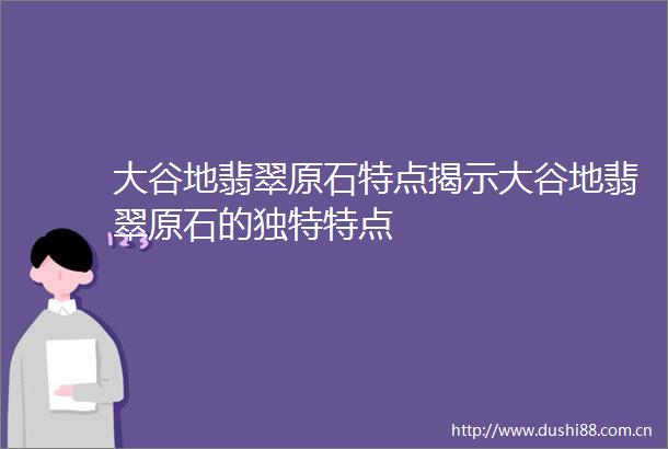 大谷地翡翠原石特点揭示大谷地翡翠原石的独特特点