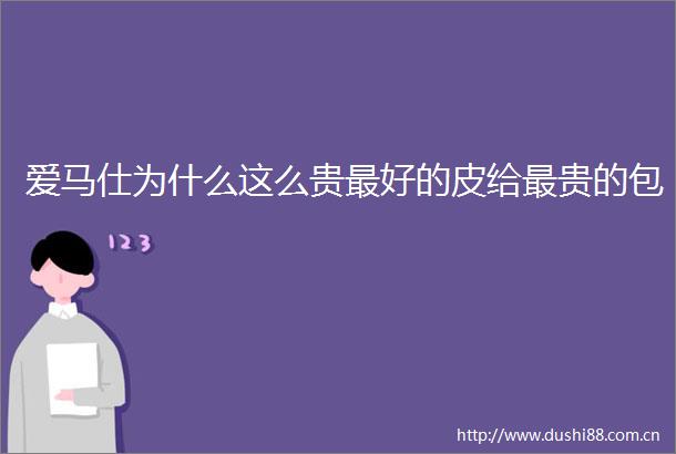 爱马仕为什么这么贵最好的皮给最贵的包