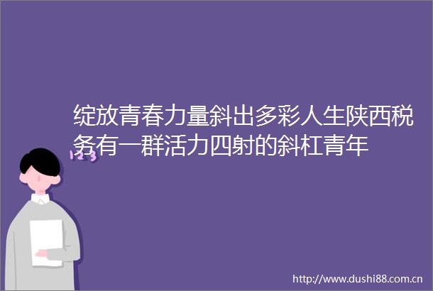 绽放青春力量斜出多彩人生陕西税务有一群活力四射的斜杠青年