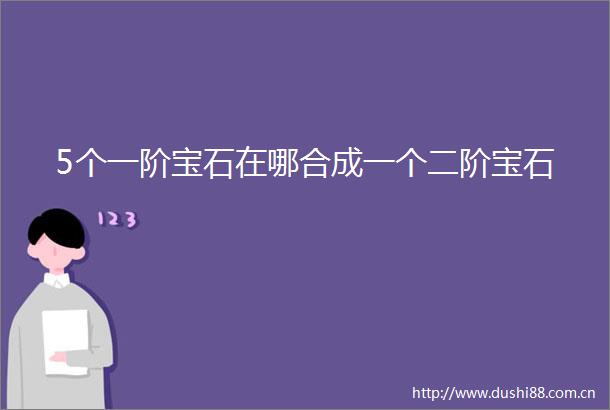 5个一阶宝石在哪合成一个二阶宝石