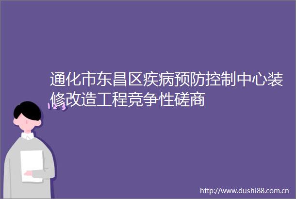 通化市东昌区疾病预防控制中心装修改造工程竞争性磋商