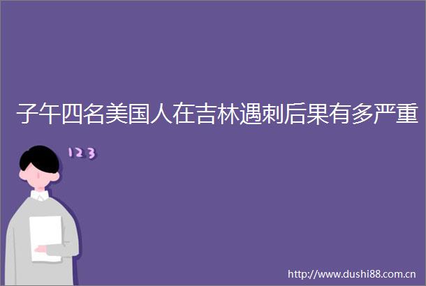 子午四名美国人在吉林遇刺后果有多严重