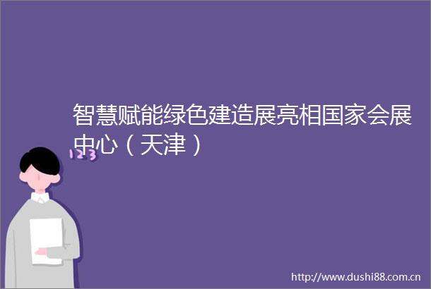 智慧赋能绿色建造展亮相会展中心（天津）