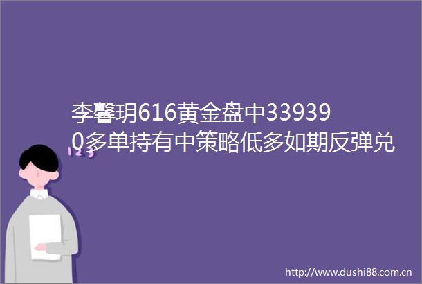 李馨玥616黄金盘中339390多单持有中策略低多如期反弹兑现