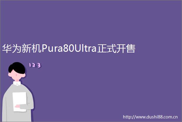 华为新机Pura80Ultra正式开售