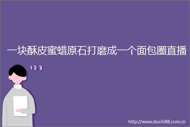 一块酥皮蜜蜡原石打磨成一个面包圈直播