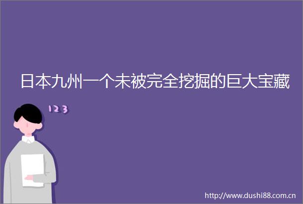 九州一个未被完全挖掘的巨大宝藏