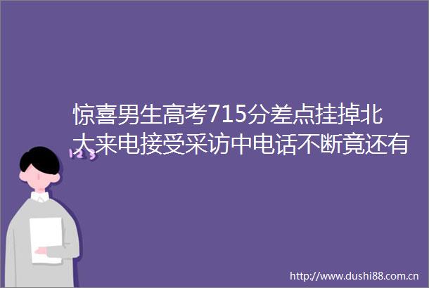 惊喜男生高考715分差点挂掉北大来电接受采访中电话不断竟还有北大来电