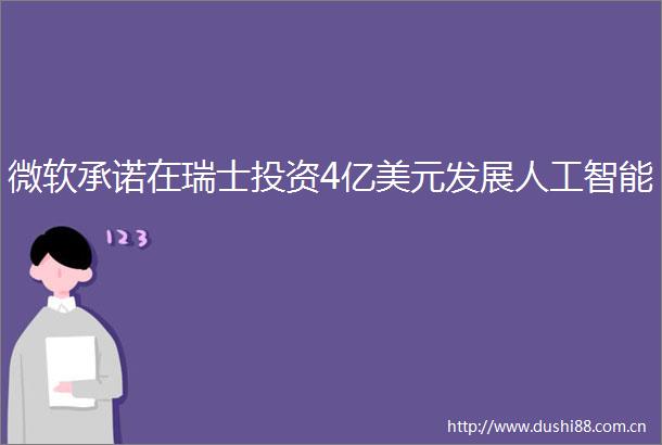 微软承诺在瑞士投资4亿美元发展人工智能