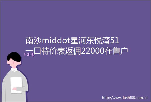 南沙middot星河东悦湾51一口特价表返佣22000在售户型86141msup2