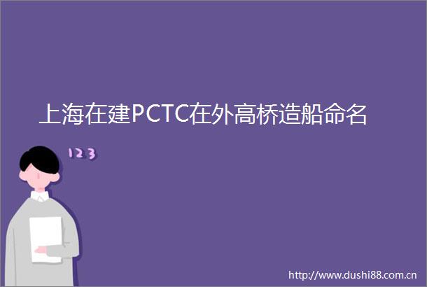 上海在建PCTC在外高桥造船命名