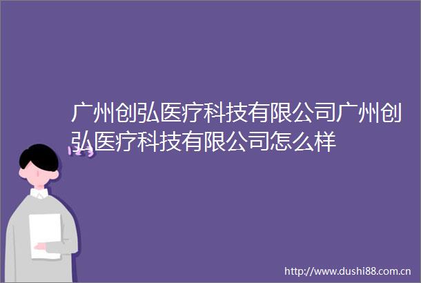 广州创弘医疗科技有限公司广州创弘医疗科技有限公司怎么样
