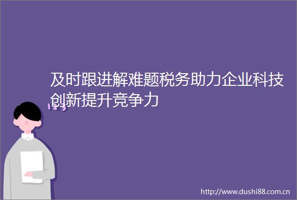 及时跟进解难题税务助力企业科技创新提升竞争力