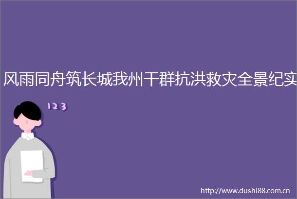 风雨同舟筑长城我州干群抗洪救灾全景纪实